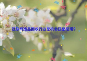 互聯(lián)網(wǎng)廢品回收行業(yè)是機(jī)會(huì)還是陷阱？