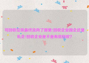 可回收垃圾最終流向了哪里?回收企業(yè)國企還是私企?回收企業(yè)是不是有償回收？