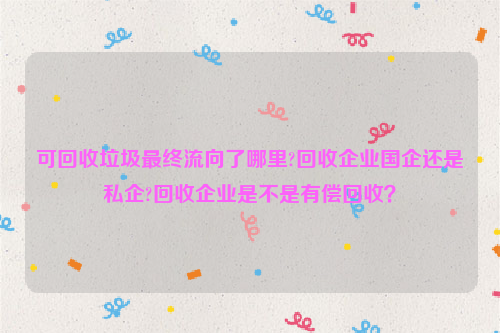 可回收垃圾最終流向了哪里?回收企業(yè)國企還是私企?回收企業(yè)是不是有償回收？